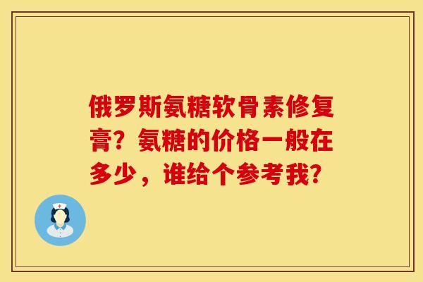 俄罗斯氨糖软骨素修复膏?氨糖的价格一般在多少,谁给个参考我? 俄罗斯氨糖软骨素修复膏?氨糖的价格一般在多少,谁给个参考我?