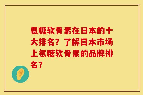 氨糖软骨素在日本的十大排名?了解日本市场上氨糖软骨素的品牌排名? 氨糖软骨素在日本的十大排名?了解日本市场上氨糖软骨素的品牌排名?