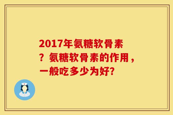 2017年氨糖软骨素？氨糖软骨素的作用，一般吃多少为好？