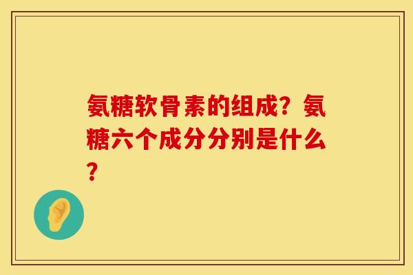 氨糖软骨素的组成？氨糖六个成分分别是什么？
