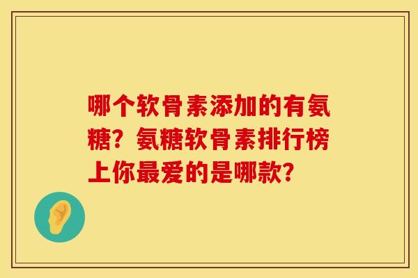 哪个软骨素添加的有氨糖？氨糖软骨素排行榜上你最爱的是哪款？