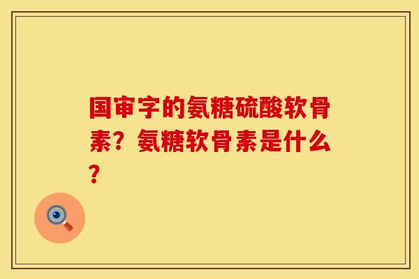 国审字的氨糖硫酸软骨素？氨糖软骨素是什么？