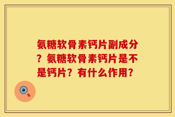 氨糖软骨素钙片副成分？氨糖软骨素钙片是不是钙片？有什么作用？