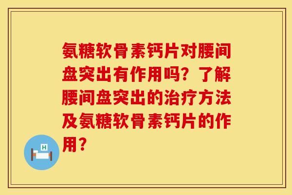 氨糖软骨素钙片对腰间盘突出有作用吗?了解腰间盘突出的方法及氨糖软骨素钙片的作用? 氨糖软骨素钙片对腰间盘突出有作用吗?了解腰间盘突出的方法及氨糖软骨素钙片的作用?