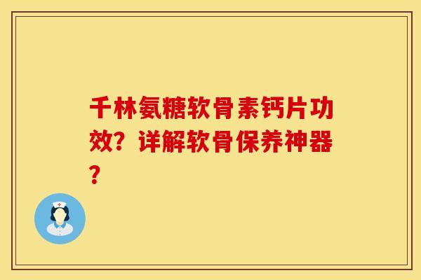 千林氨糖软骨素钙片功效？详解软骨保养神器？