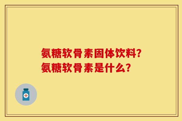 氨糖软骨素固体饮料？氨糖软骨素是什么？
