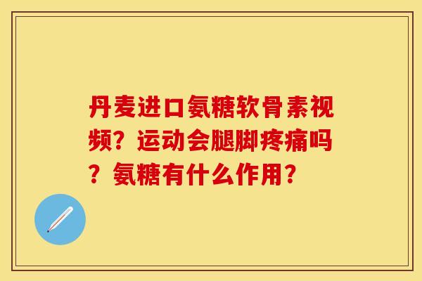 丹麦进口氨糖软骨素视频？运动会腿脚疼痛吗？氨糖有什么作用？