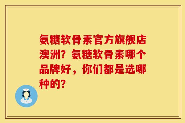 氨糖软骨素官方旗舰店澳洲？氨糖软骨素哪个品牌好，你们都是选哪种的？