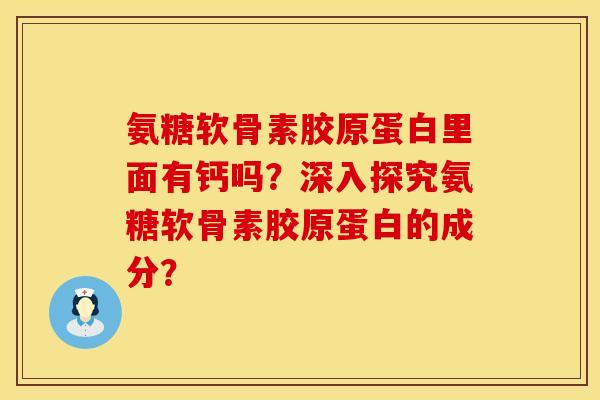 氨糖软骨素胶原蛋白里面有钙吗？深入探究氨糖软骨素胶原蛋白的成分？