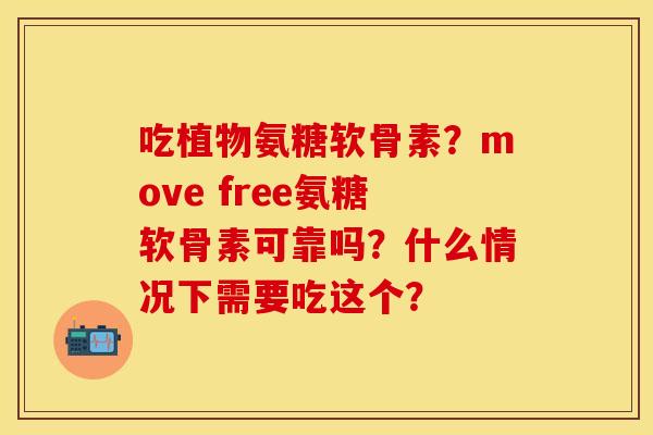 吃植物氨糖软骨素？move free氨糖软骨素可靠吗？什么情况下需要吃这个？