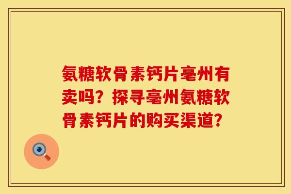 氨糖软骨素钙片亳州有卖吗?探寻亳州氨糖软骨素钙片的购买渠道? 氨糖软骨素钙片亳州有卖吗?探寻亳州氨糖软骨素钙片的购买渠道?