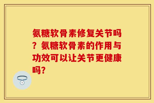氨糖软骨素修复关节吗?氨糖软骨素的作用与功效可以让关节更健康吗? 氨糖软骨素修复关节吗?氨糖软骨素的作用与功效可以让关节更健康吗?