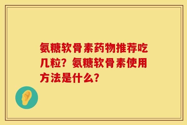 氨糖软骨素药物推荐吃几粒？氨糖软骨素使用方法是什么？