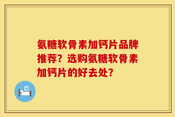 氨糖软骨素加钙片品牌推荐?选购氨糖软骨素加钙片的好去处? 氨糖软骨素加钙片品牌推荐?选购氨糖软骨素加钙片的好去处?