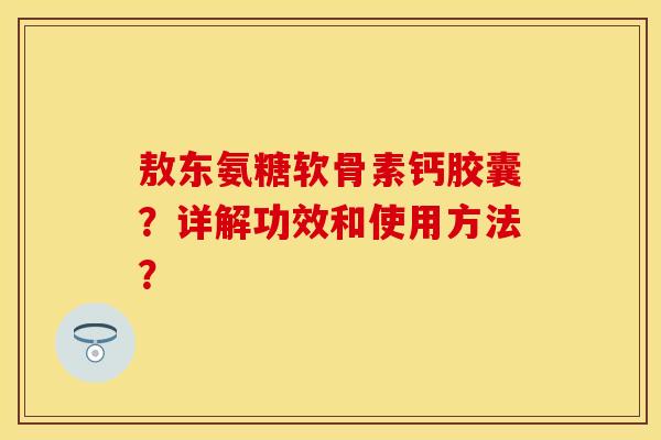 敖东氨糖软骨素钙胶囊？详解功效和使用方法？