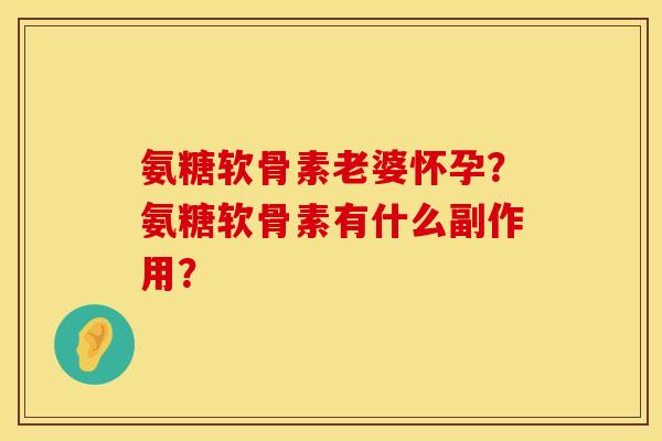 氨糖软骨素老婆怀孕？氨糖软骨素有什么副作用？