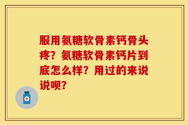 服用氨糖软骨素钙骨头疼？氨糖软骨素钙片到底怎么样？用过的来说说呗？