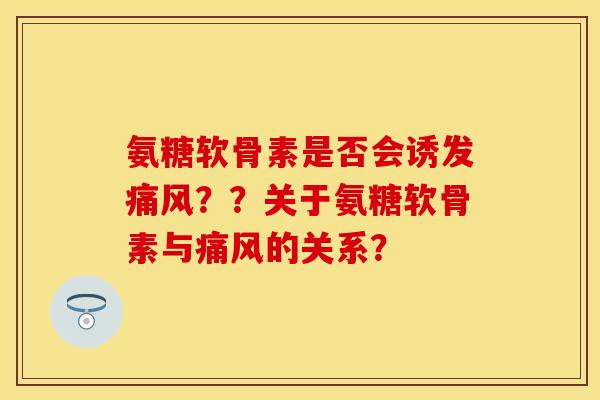 氨糖软骨素是否会诱发痛风？？关于氨糖软骨素与痛风的关系？