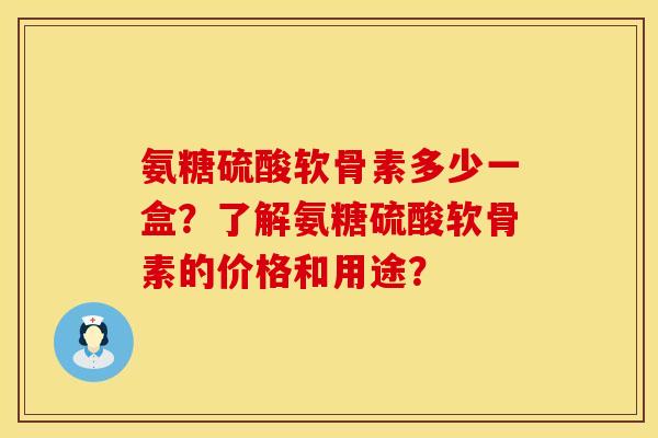 氨糖硫酸软骨素多少一盒？了解氨糖硫酸软骨素的价格和用途？