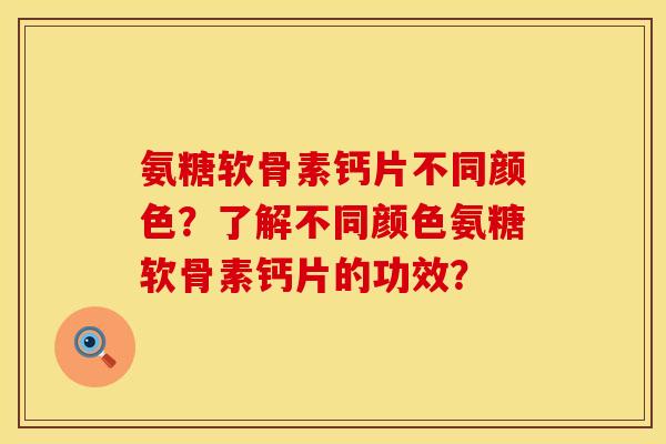 氨糖软骨素钙片不同颜色？了解不同颜色氨糖软骨素钙片的功效？