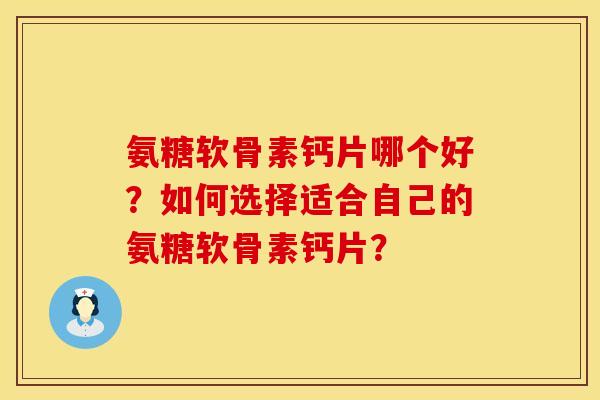 氨糖软骨素钙片哪个好？如何选择适合自己的氨糖软骨素钙片？