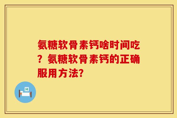氨糖软骨素钙啥时间吃？氨糖软骨素钙的正确服用方法？