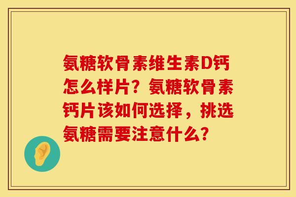 氨糖软骨素维生素D钙怎么样片？氨糖软骨素钙片该如何选择，挑选氨糖需要注意什么？