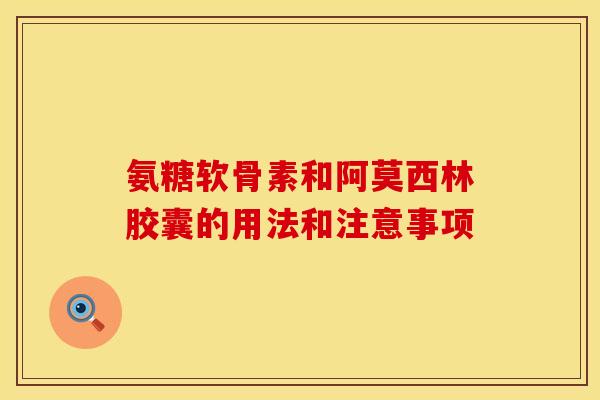 氨糖软骨素和阿莫西林胶囊的用法和注意事项 氨糖软骨素和阿莫西林胶囊的用法和注意事项