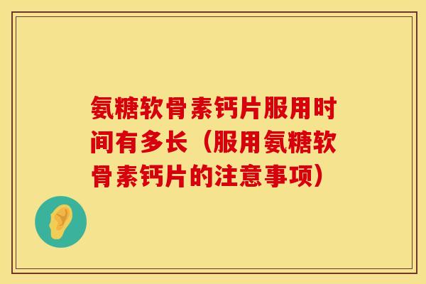 氨糖软骨素钙片服用时间有多长(服用氨糖软骨素钙片的注意事项) 氨糖软骨素钙片服用时间有多长(服用氨糖软骨素钙片的注意事项)