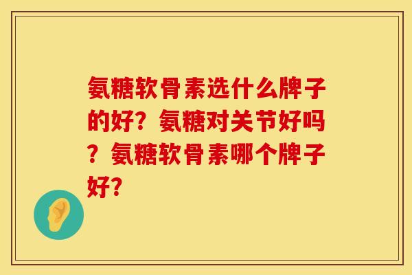氨糖软骨素选什么牌子的好？氨糖对关节好吗？氨糖软骨素哪个牌子好？