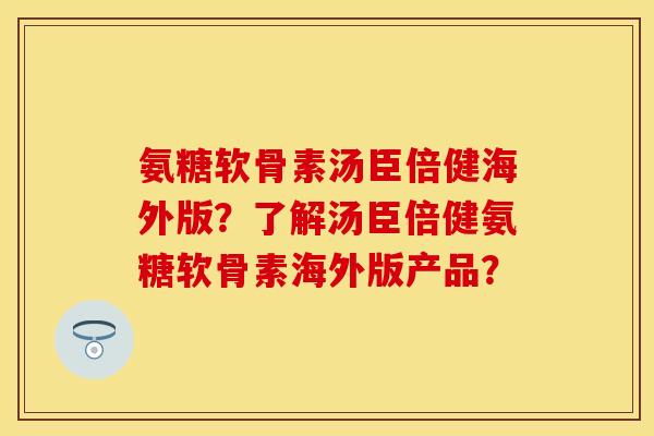 氨糖软骨素汤臣倍健海外版？了解汤臣倍健氨糖软骨素海外版产品？