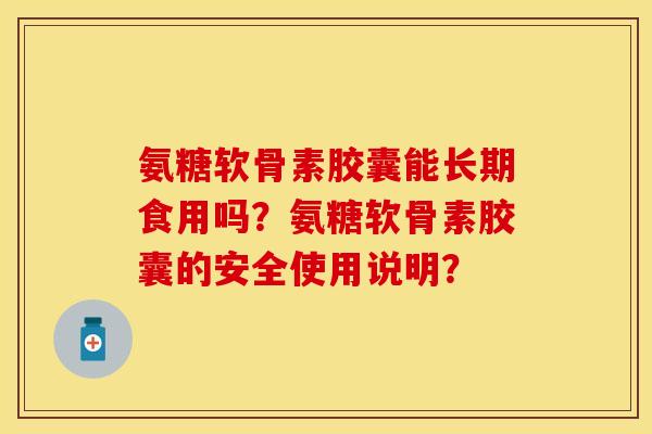 氨糖软骨素胶囊能长期食用吗？氨糖软骨素胶囊的安全使用说明？