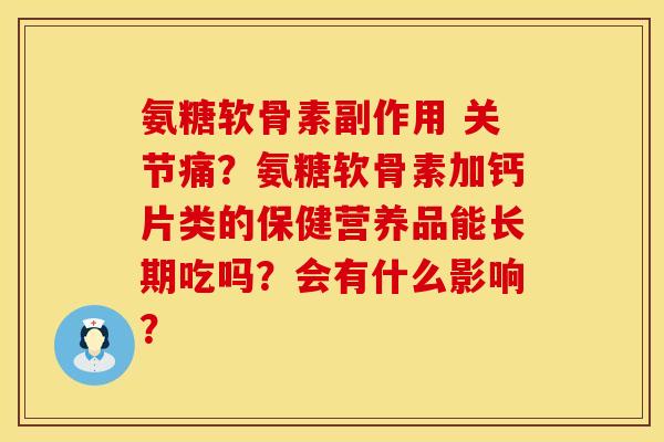 氨糖软骨素副作用 关节痛？氨糖软骨素加钙片类的保健营养品能长期吃吗？会有什么影响？