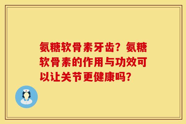 氨糖软骨素牙齿？氨糖软骨素的作用与功效可以让关节更健康吗？