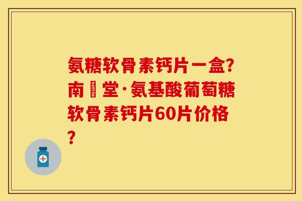 氨糖软骨素钙片一盒？南雲堂·氨基酸葡萄糖软骨素钙片60片价格？