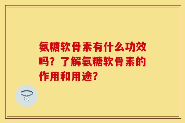 氨糖软骨素有什么功效吗？了解氨糖软骨素的作用和用途？