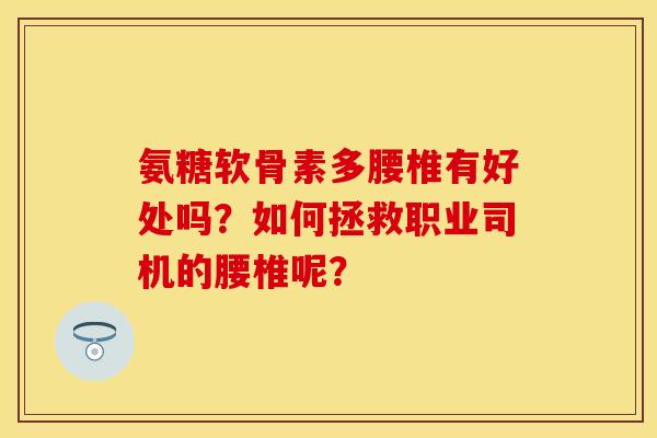 氨糖软骨素多腰椎有好处吗？如何拯救职业司机的腰椎呢？