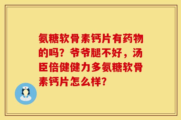氨糖软骨素钙片有药物的吗？爷爷腿不好，汤臣倍健健力多氨糖软骨素钙片怎么样？