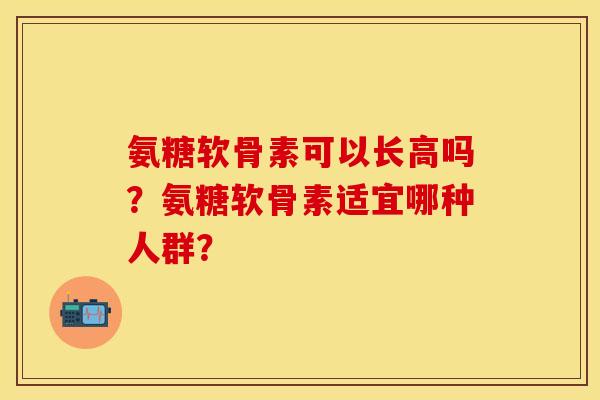 氨糖软骨素可以长高吗?氨糖软骨素适宜哪种人群? 氨糖软骨素可以长高吗?氨糖软骨素适宜哪种人群?