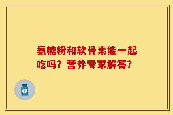 氨糖粉和软骨素能一起吃吗？营养专家解答？