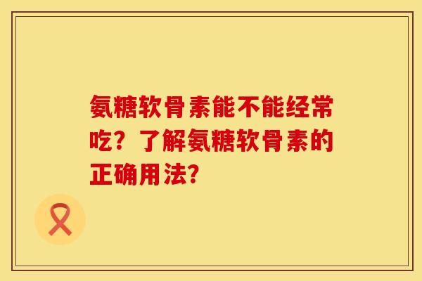 氨糖软骨素能不能经常吃？了解氨糖软骨素的正确用法？