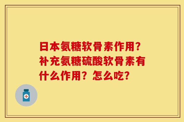 日本氨糖软骨素作用？补充氨糖硫酸软骨素有什么作用？怎么吃？