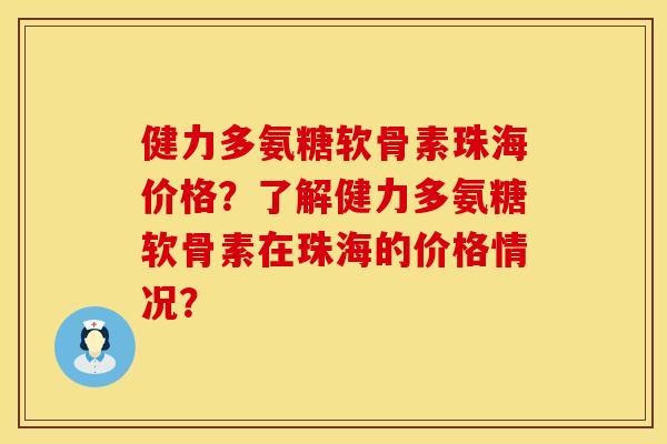 健力多氨糖软骨素珠海价格？了解健力多氨糖软骨素在珠海的价格情况？