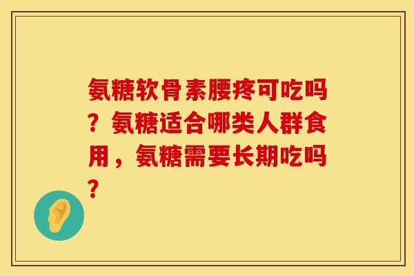 氨糖软骨素腰疼可吃吗？氨糖适合哪类人群食用，氨糖需要长期吃吗？