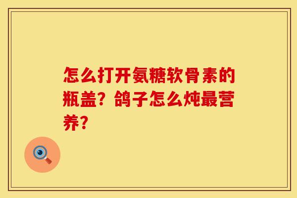 怎么打开氨糖软骨素的瓶盖？鸽子怎么炖最营养？