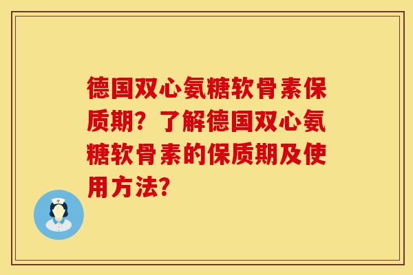德国双心氨糖软骨素保质期？了解德国双心氨糖软骨素的保质期及使用方法？