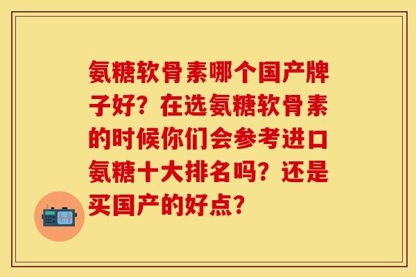 氨糖软骨素哪个国产牌子好？在选氨糖软骨素的时候你们会参考进口氨糖十大排名吗？还是买国产的好点？