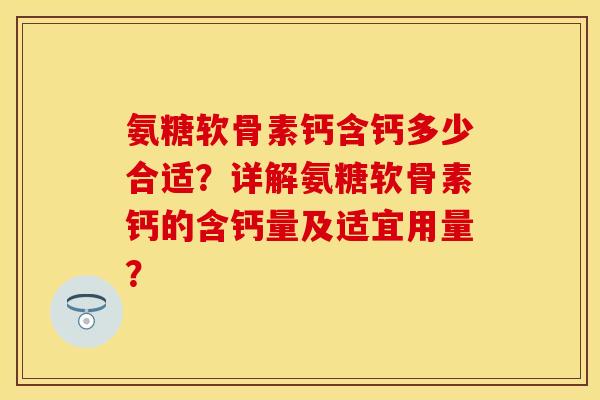 氨糖软骨素钙含钙多少合适？详解氨糖软骨素钙的含钙量及适宜用量？