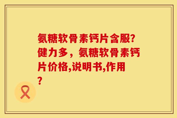 氨糖软骨素钙片含服?健力多,氨糖软骨素钙片价格,说明书,作用? 氨糖软骨素钙片含服?健力多,氨糖软骨素钙片价格,说明书,作用?