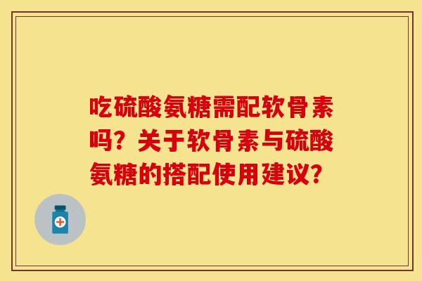 吃硫酸氨糖需配软骨素吗？关于软骨素与硫酸氨糖的搭配使用建议？